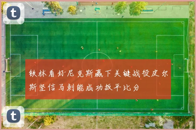 铁林看好尼克斯赢下关键战役皮尔斯坚信马刺能成功扳平比分