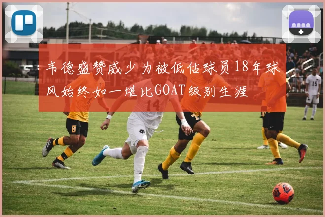 韦德盛赞威少为被低估球员18年球风始终如一堪比GOAT级别生涯