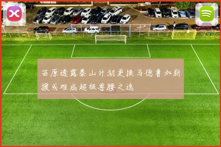 苗原透露泰山计划更换马德鲁加新援或难成超级兽腰之选