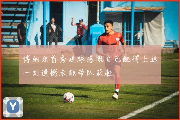 博纳尔首秀进球感慨自己配得上这一刻遗憾未能带队获胜