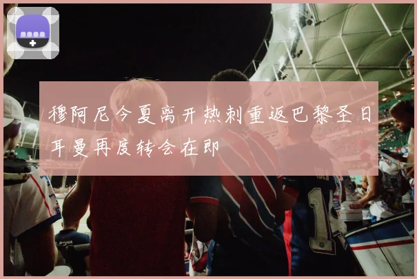 穆阿尼今夏离开热刺重返巴黎圣日耳曼再度转会在即