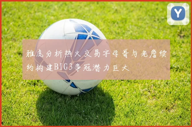 雅虎分析热火交易字母哥与老詹续约构建BIG3争冠潜力巨大