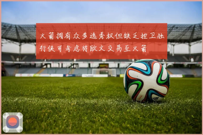 火箭拥有众多选秀权但缺乏控卫独行侠可考虑将欧文交易至火箭