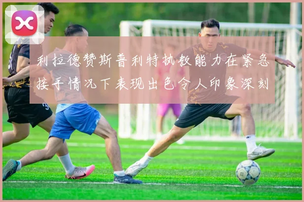 利拉德赞斯普利特执教能力在紧急接手情况下表现出色令人印象深刻