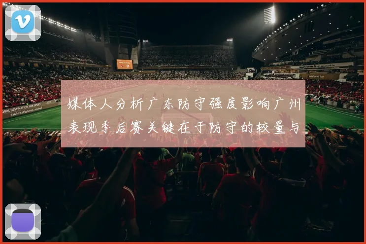 媒体人分析广东防守强度影响广州表现季后赛关键在于防守的较量与适应能力