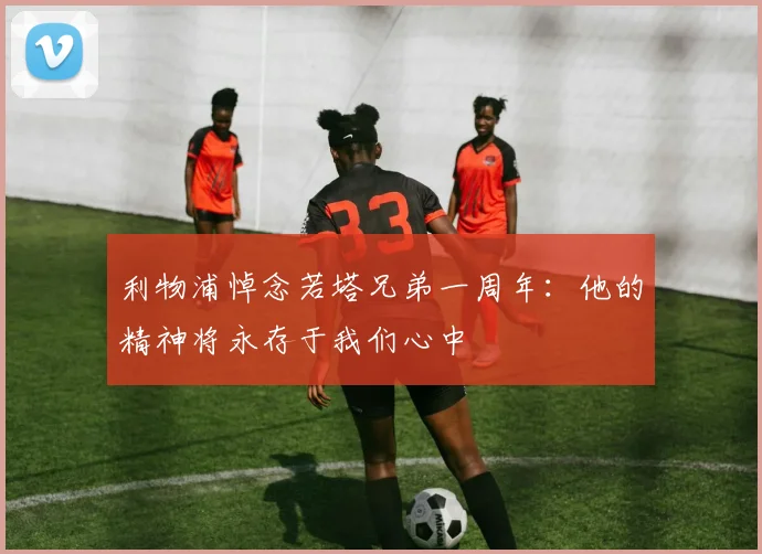 利物浦悼念若塔兄弟一周年：他的精神将永存于我们心中