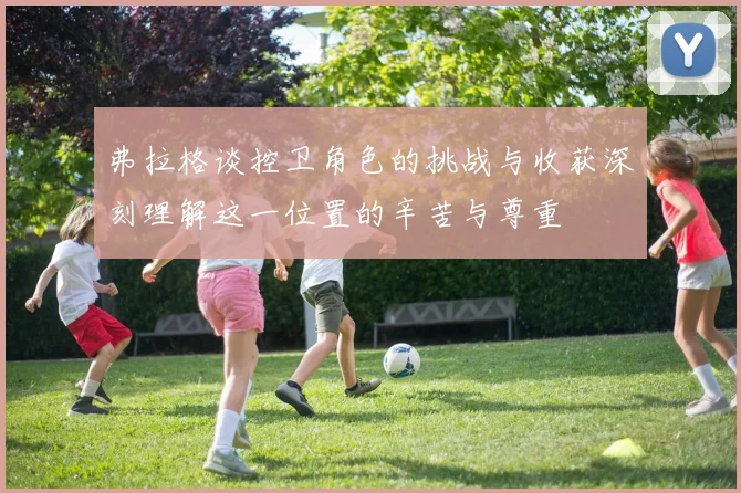 弗拉格谈控卫角色的挑战与收获深刻理解这一位置的辛苦与尊重