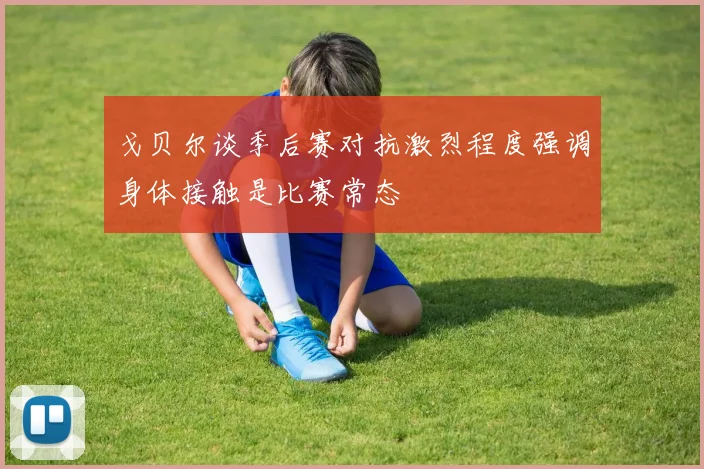 戈贝尔谈季后赛对抗激烈程度强调身体接触是比赛常态