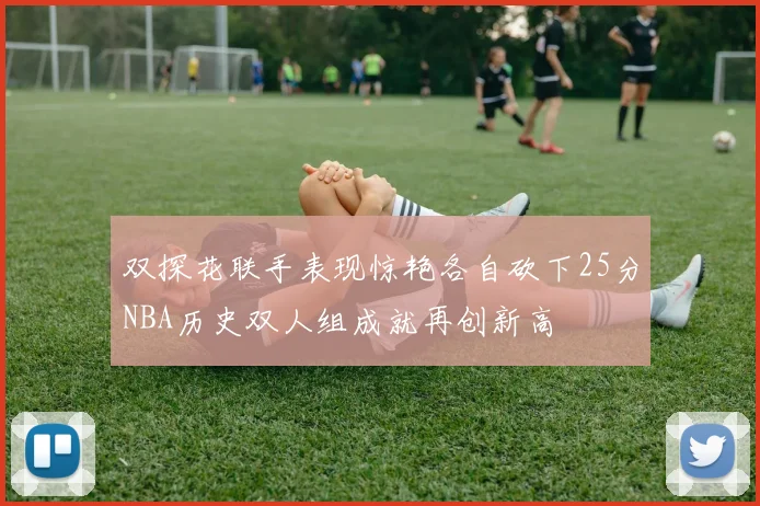 双探花联手表现惊艳各自砍下25分NBA历史双人组成就再创新高
