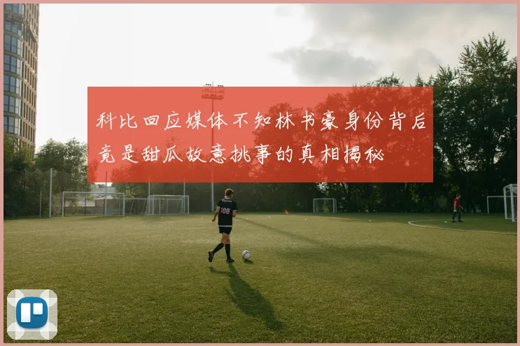 科比回应媒体不知林书豪身份背后竟是甜瓜故意挑事的真相揭秘
