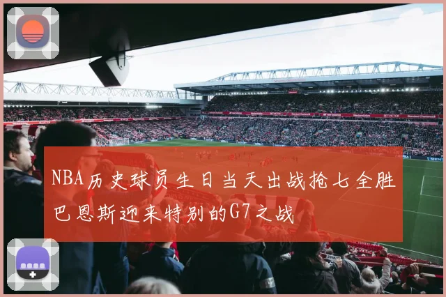 NBA历史球员生日当天出战抢七全胜巴恩斯迎来特别的G7之战