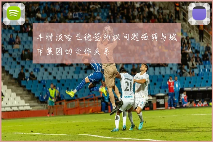 丰特谈哈兰德签约权问题强调与城市集团的合作关系